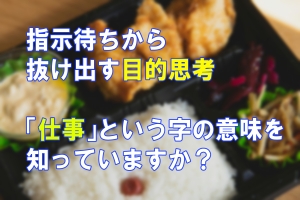 指示待ちから抜け出す目的思考　「仕事」という字の意味を知っていますか？