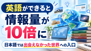 英語ができると情報量が10倍に|日本語では出会えなかった世界への入口 英語ができると情報量が10倍に